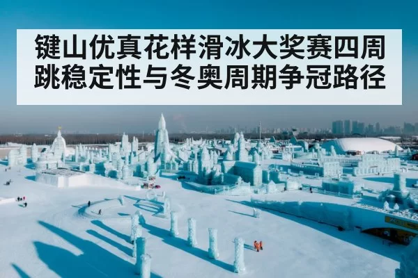 键山优真花样滑冰大奖赛四周跳稳定性与冬奥周期争冠路径