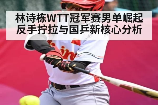 林诗栋WTT冠军赛男单崛起 反手拧拉与国乒新核心分析